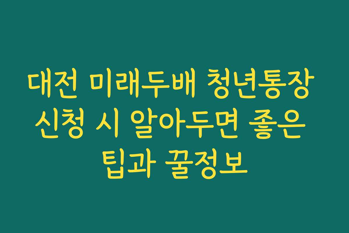 대전 미래두배 청년통장 신청 시 알아두면 좋은 팁과 꿀정보