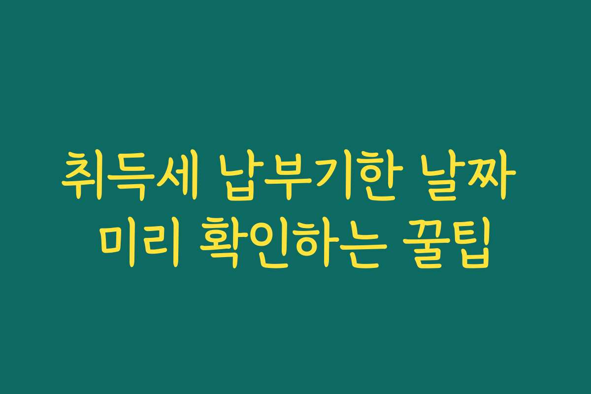 취득세 납부기한 날짜 미리 확인하는 꿀팁