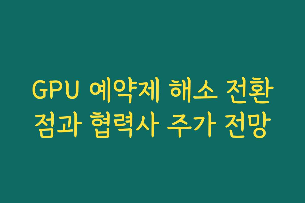 GPU 예약제 해소 전환점과 협력사 주가 전망