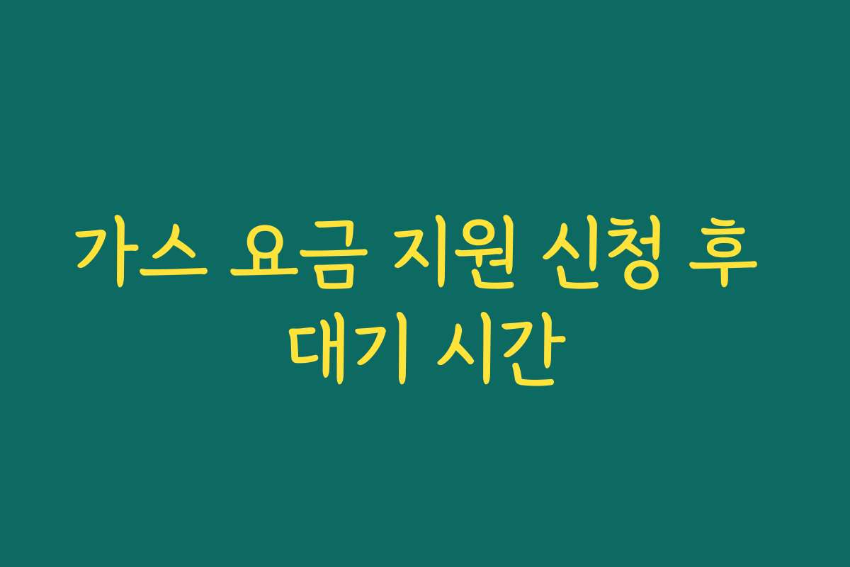 가스 요금 지원 신청 후 대기 시간 가스 요금 지원 신청 후 대기 시간