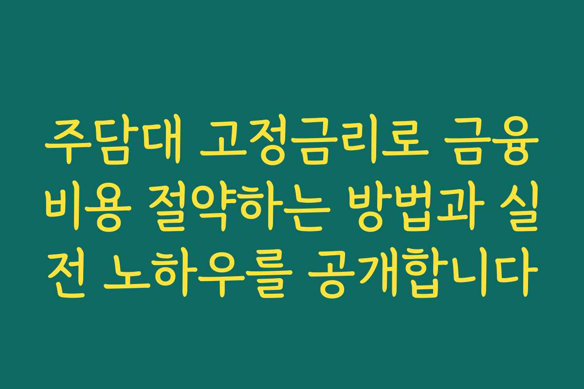 주담대 고정금리로 금융비용 절약하는 방법과 실전 노하우를 공개합니다