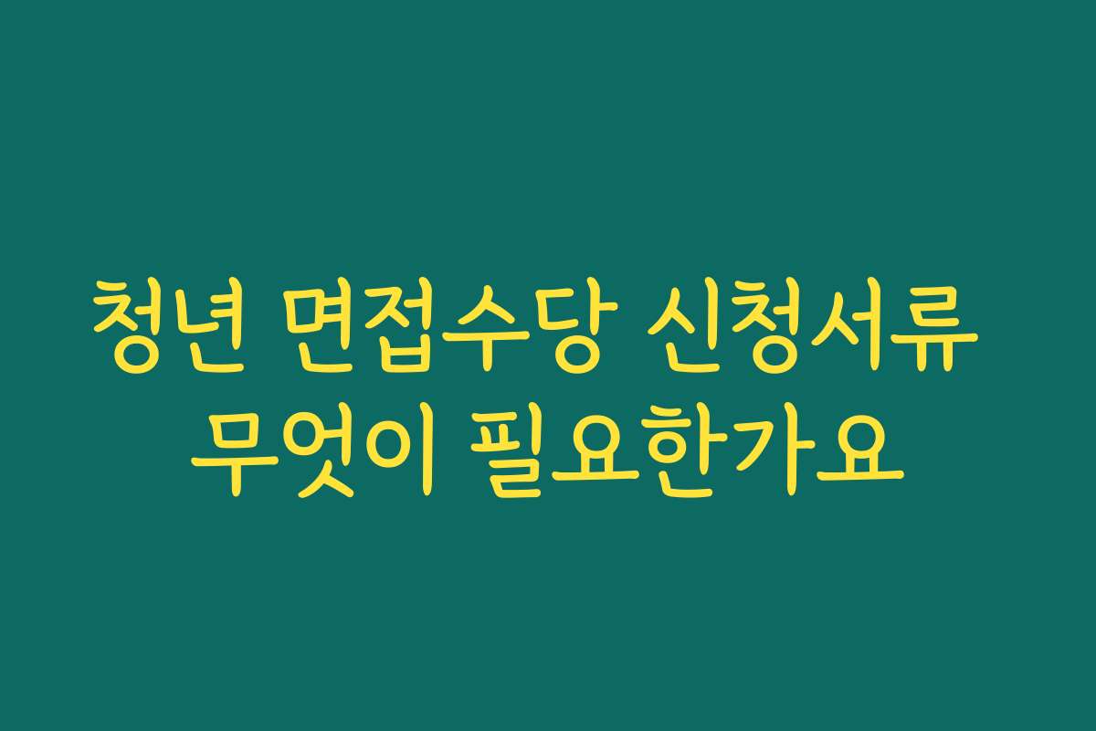 청년 면접수당 신청서류 무엇이 필요한가요 청년 면접수당 신청서류 무엇이 필요한가요