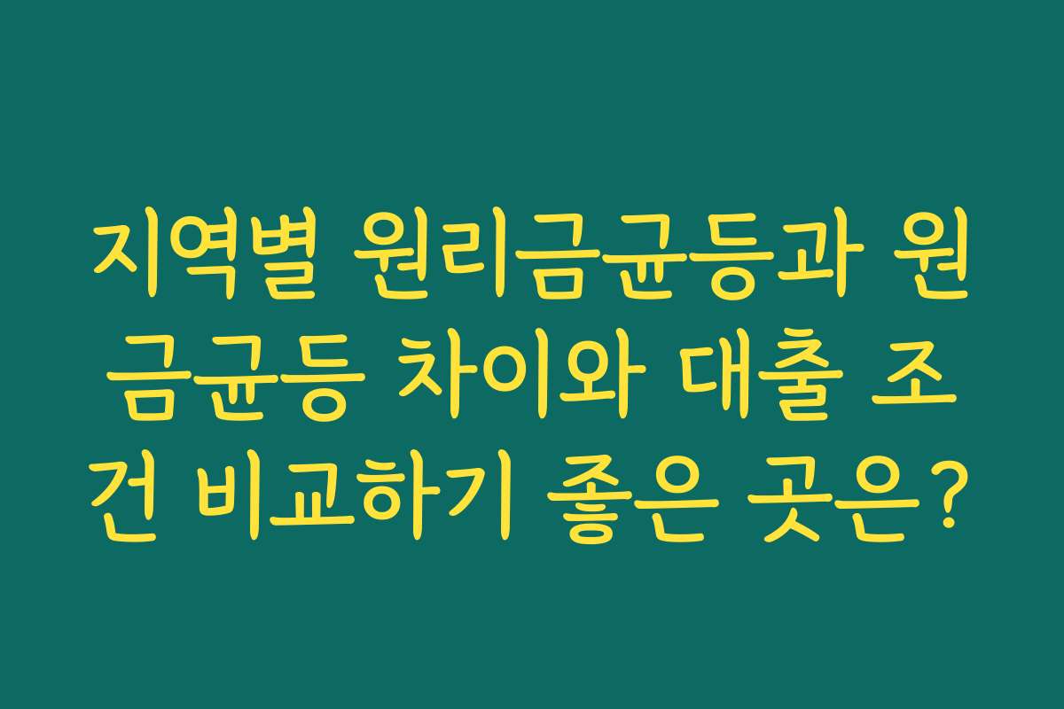 지역별 원리금균등과 원금균등 차이와 대출 조건 비교하기 좋은 곳은?