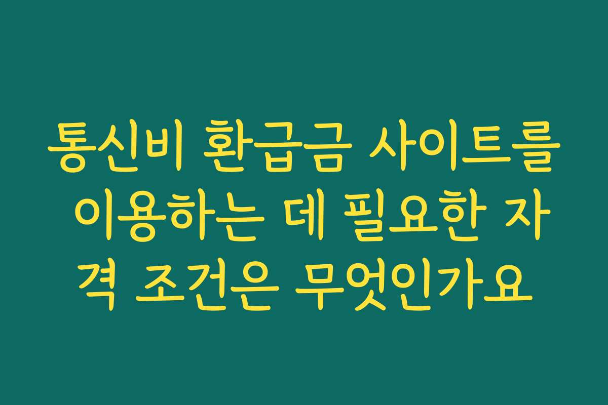 통신비 환급금 사이트를 이용하는 데 필요한 자격 조건은 무엇인가요
