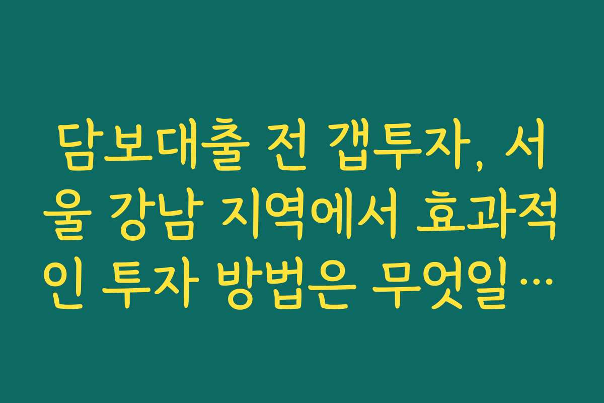 담보대출 전 갭투자, 서울 강남 지역에서 효과적인 투자 방법은 무엇일까?