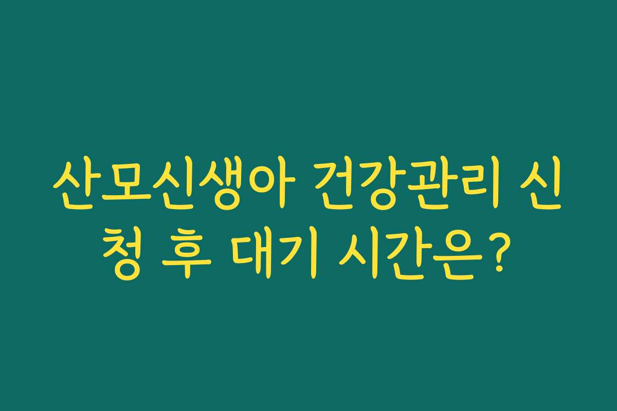 산모신생아 건강관리 신청 후 대기 시간은? 산모신생아 건강관리 신청 후 대기 시간은?