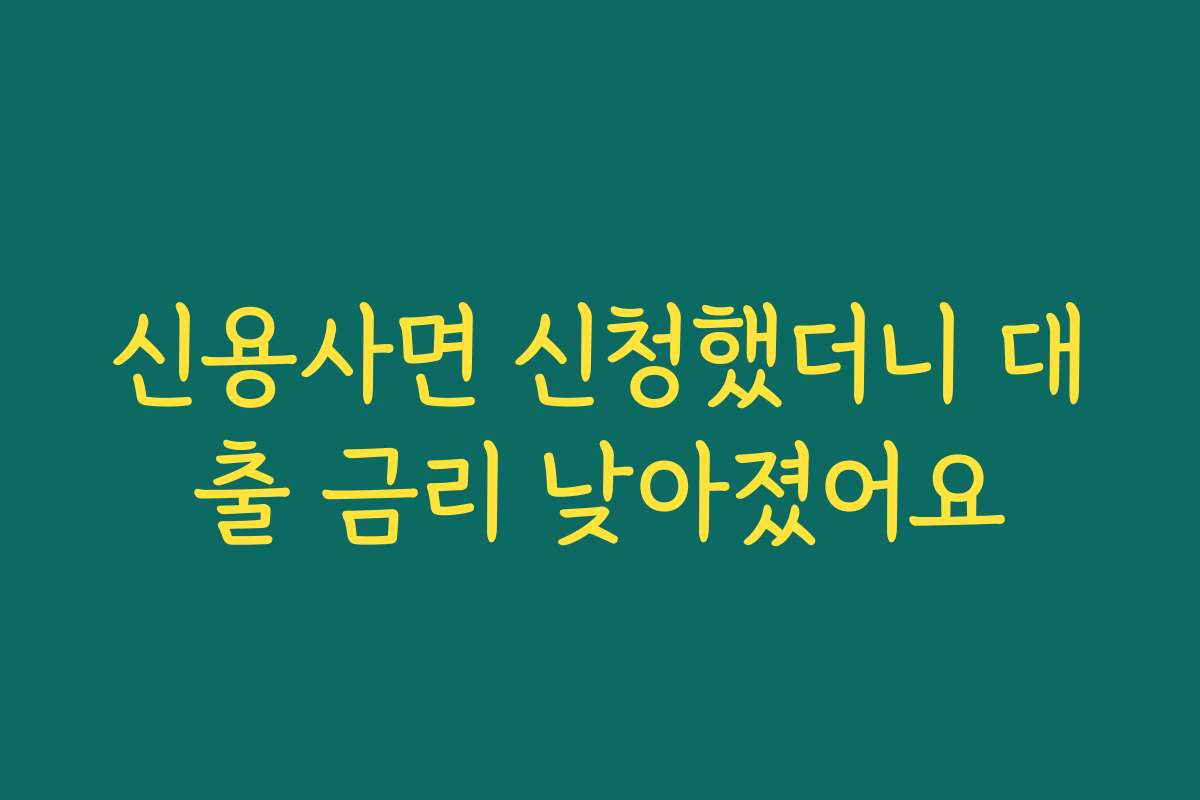 신용사면 신청했더니 대출 금리 낮아졌어요