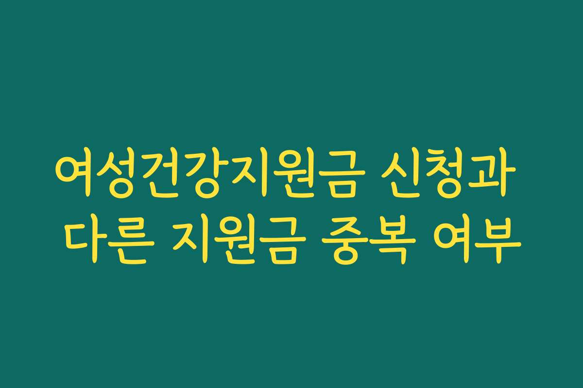 여성건강지원금 신청과 다른 지원금 중복 여부 여성건강지원금 신청과 다른 지원금 중복 여부