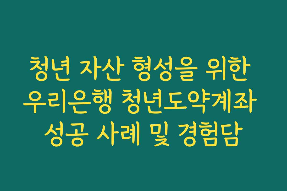청년 자산 형성을 위한 우리은행 청년도약계좌 성공 사례 및 경험담