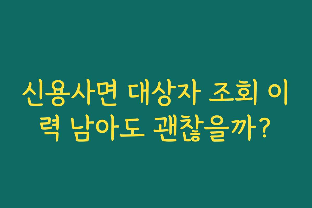 신용사면 대상자 조회 이력 남아도 괜찮을까?
