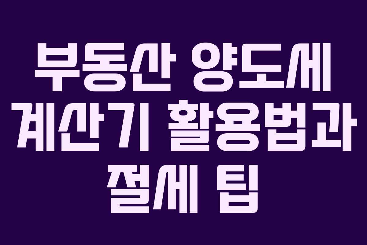 부동산 양도세 계산기 활용법과 절세 팁