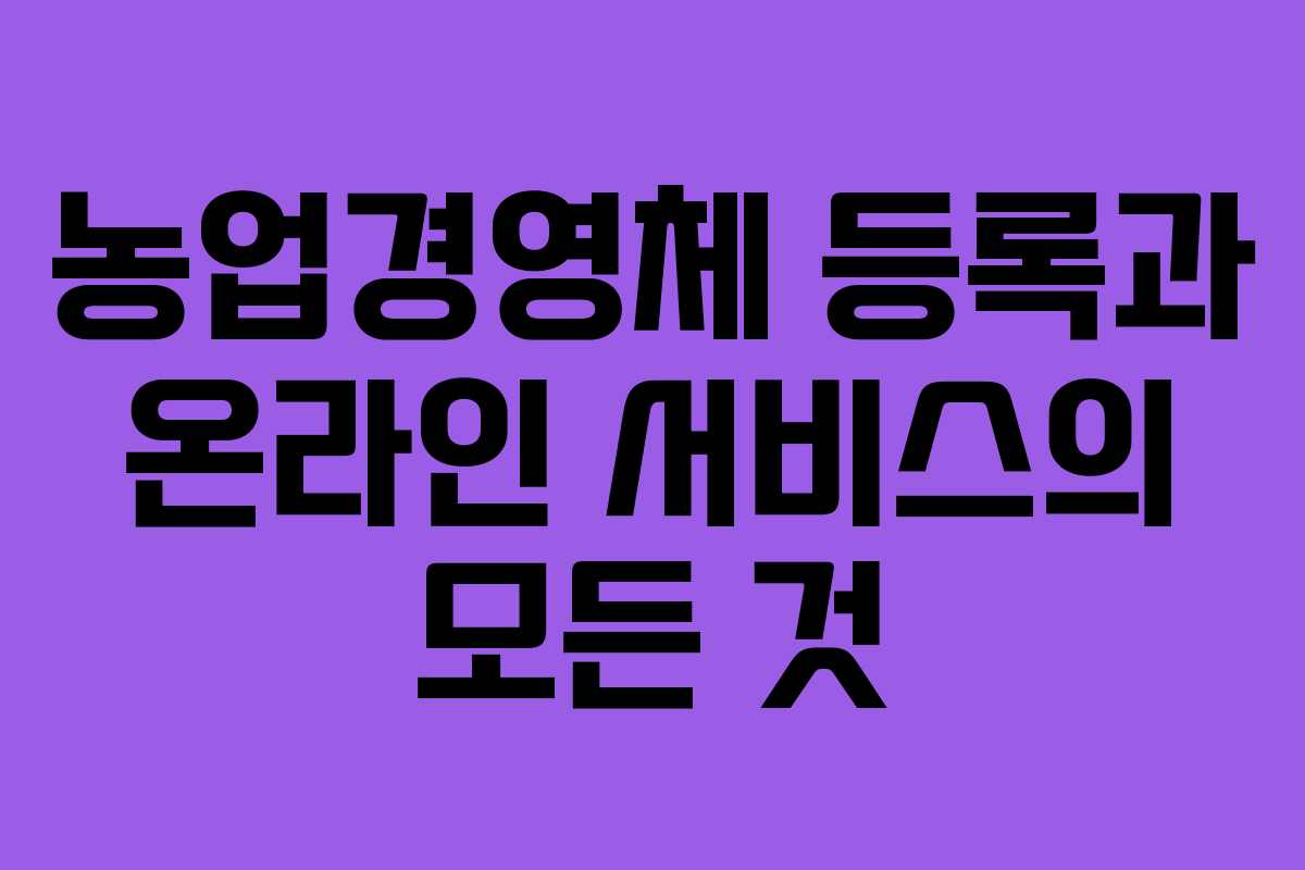농업경영체 등록과 온라인 서비스의 모든 것