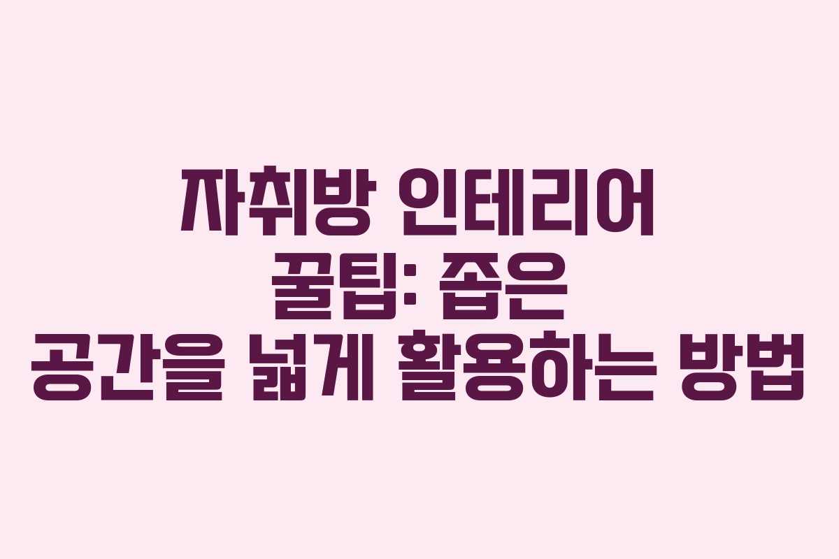 자취방 인테리어 꿀팁: 좁은 공간을 넓게 활용하는 방법