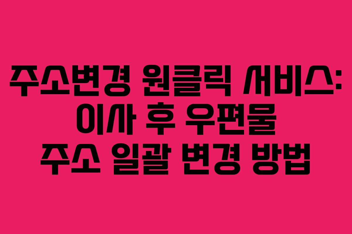 주소변경 원클릭 서비스: 이사 후 우편물 주소 일괄 변경 방법 주소변경 원클릭 서비스: 이사 후 우편물 주소 일괄 변경 방법