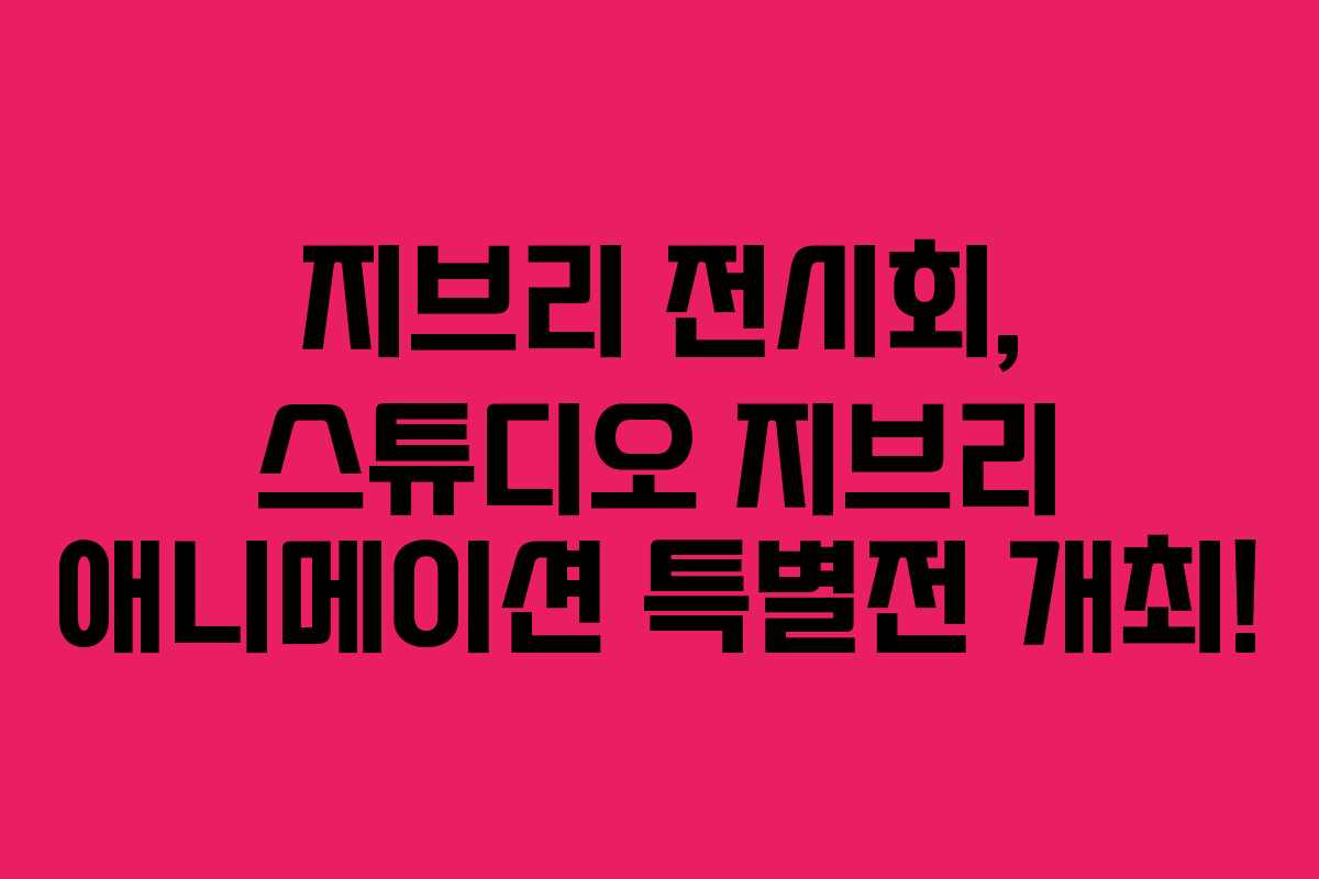지브리 전시회, 스튜디오 지브리 애니메이션 특별전 개최! 지브리 전시회, 스튜디오 지브리 애니메이션 특별전 개최!