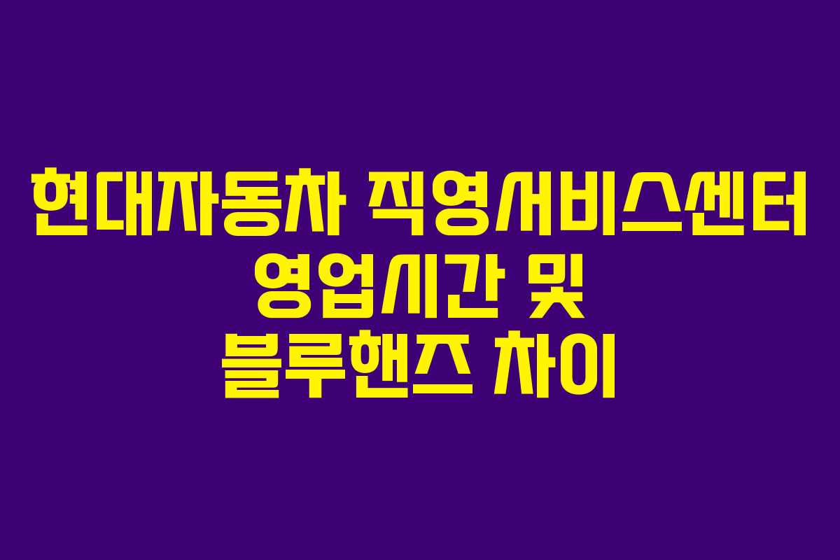 현대자동차 직영서비스센터 영업시간 및 블루핸즈 차이 현대자동차 직영서비스센터 영업시간 및 블루핸즈 차이