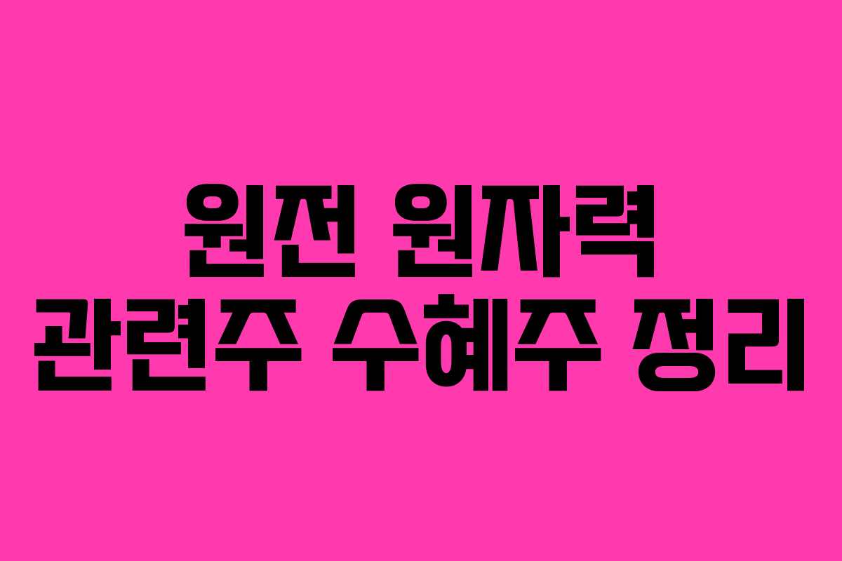 원전 원자력 관련주 수혜주 정리 원전 원자력 관련주 수혜주 정리