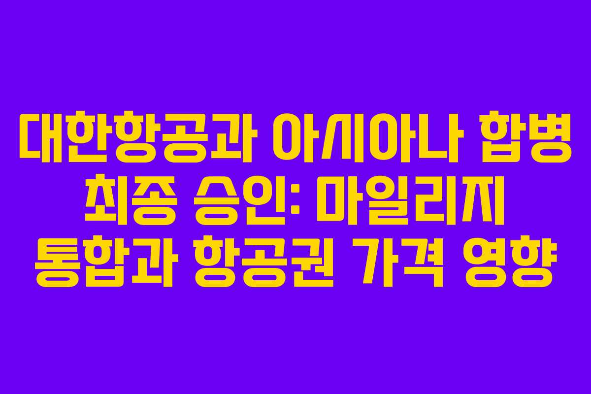 대한항공과 아시아나 합병 최종 승인: 마일리지 통합과 항공권 가격 영향
