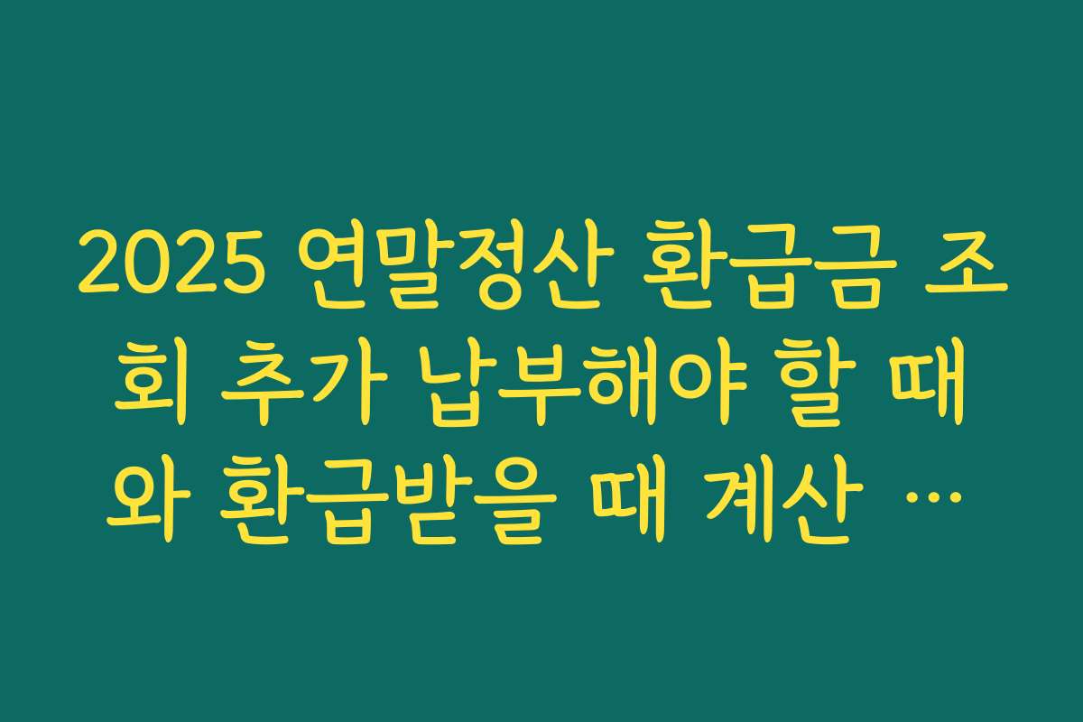 2025 연말정산 환급금 조회 추가 납부해야 할 때와 환급받을 때 계산 결과 화면 읽는 요령