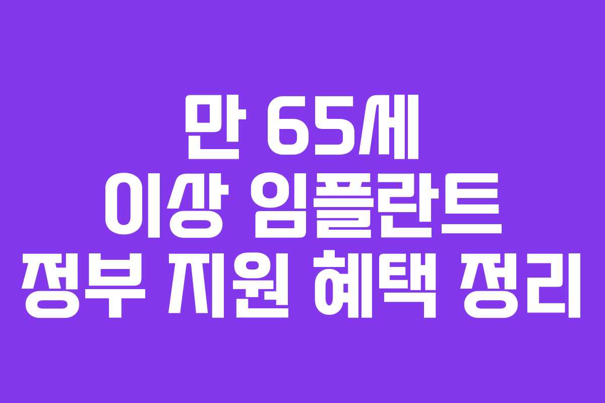 만 65세 이상 임플란트 정부 지원 혜택 정리 만 65세 이상 임플란트 정부 지원 혜택 정리