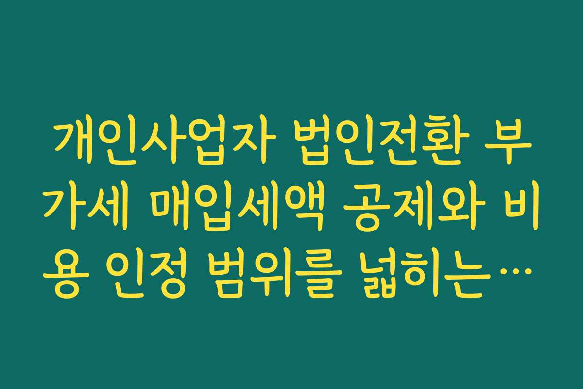 개인사업자 법인전환 부가세 매입세액 공제와 비용 인정 범위를 넓히는 장점