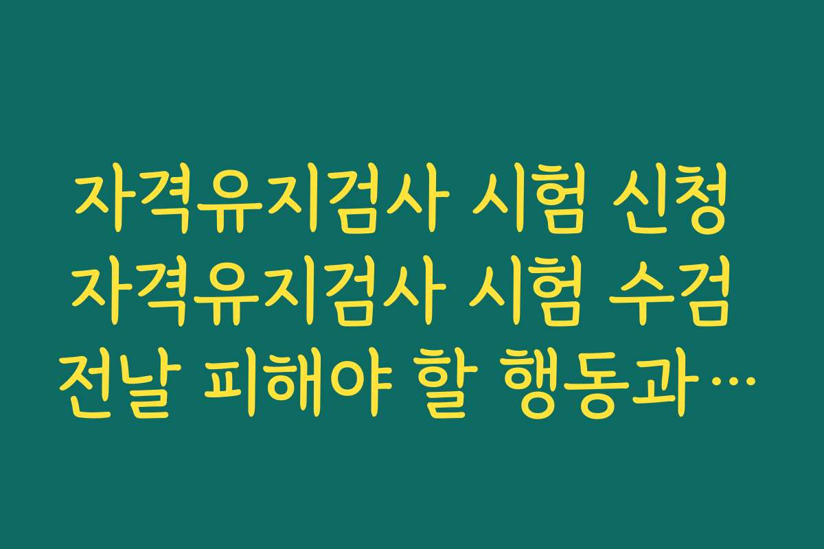 자격유지검사 시험 신청 자격유지검사 시험 수검 전날 피해야 할 행동과 컨디션 관리 방법