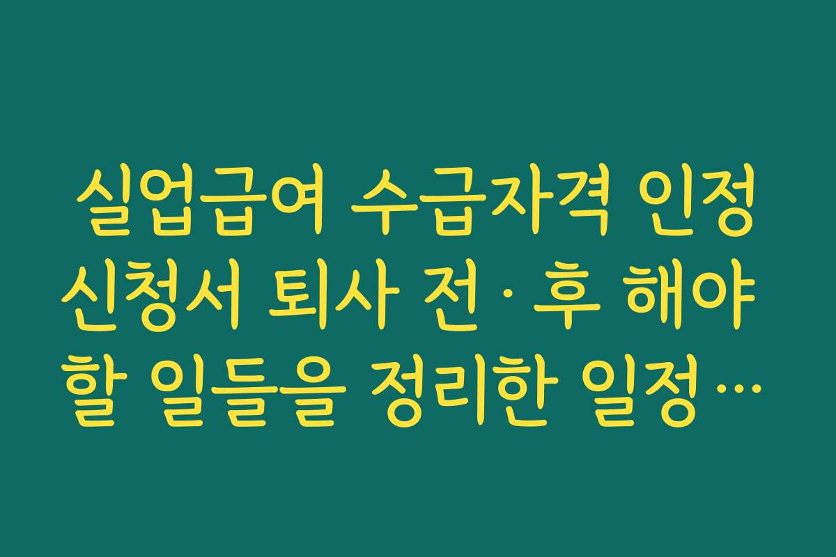 실업급여 수급자격 인정신청서 퇴사 전·후 해야 할 일들을 정리한 일정표 만들기