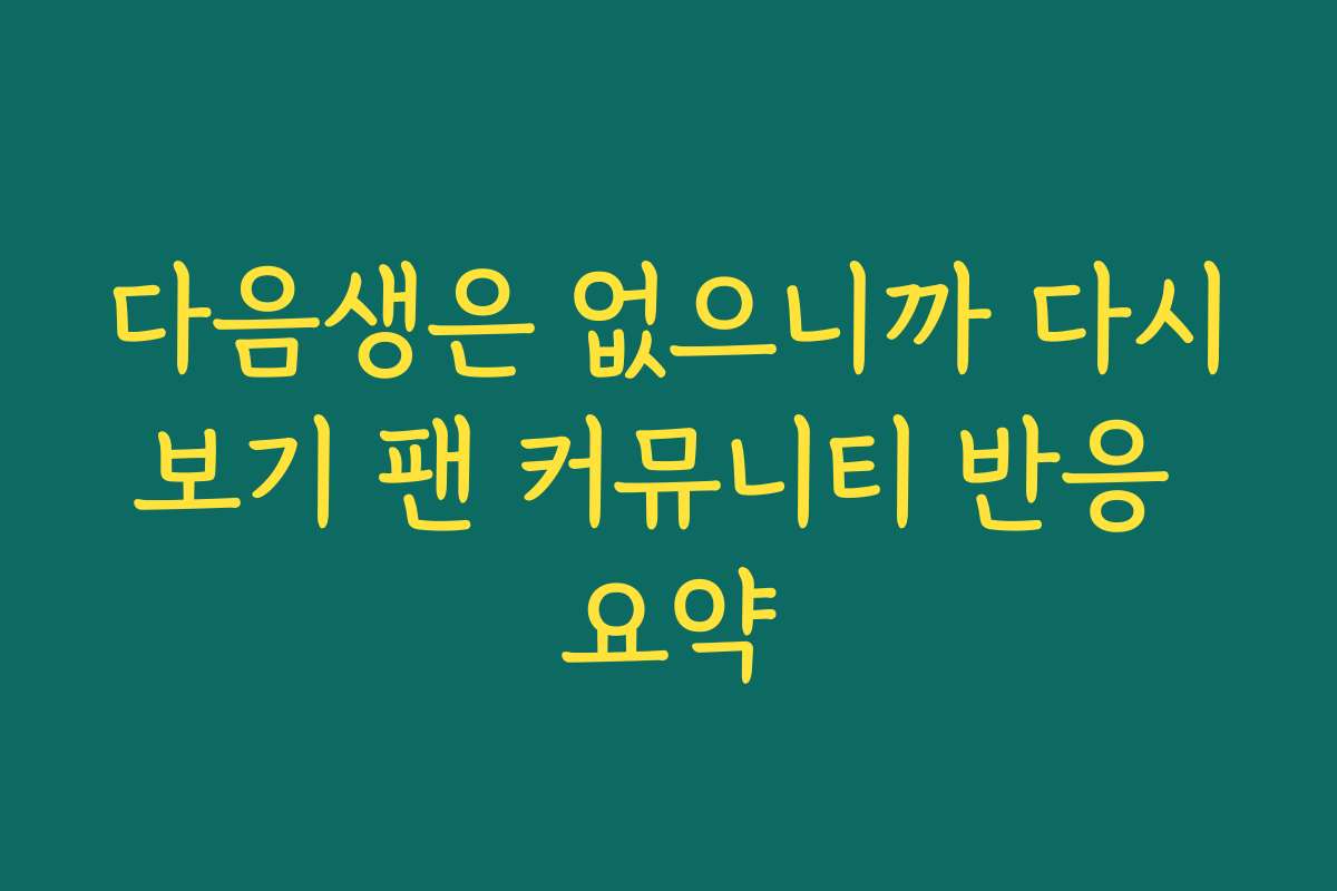 다음생은 없으니까 다시보기 팬 커뮤니티 반응 요약