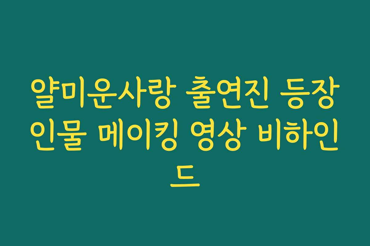 얄미운사랑 출연진 등장인물 메이킹 영상 비하인드