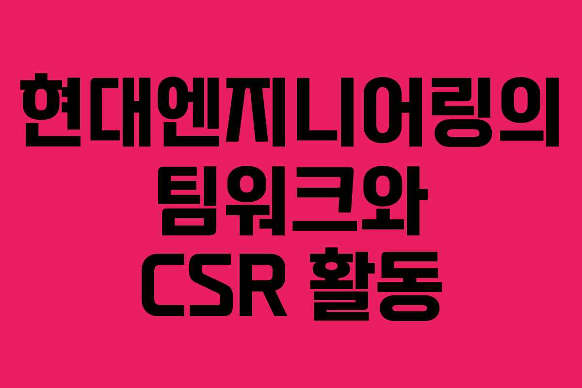 현대엔지니어링의 팀워크와 CSR 활동