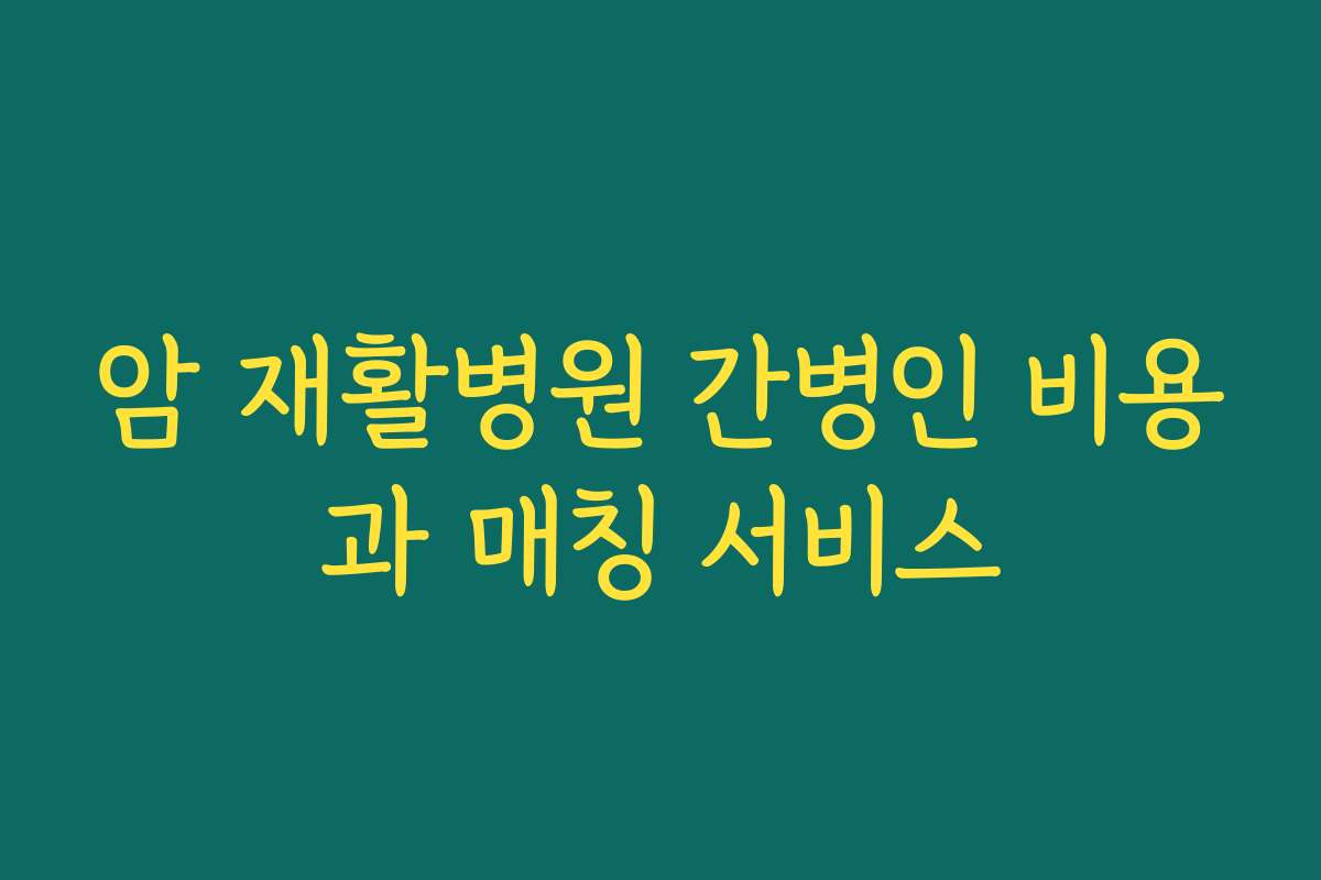 암 재활병원 간병인 비용과 매칭 서비스