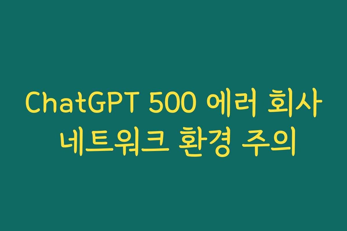 ChatGPT 500 에러 회사 네트워크 환경 주의