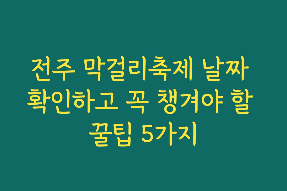 전주 막걸리축제 날짜 확인하고 꼭 챙겨야 할 꿀팁 5가지