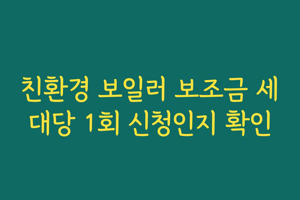 친환경 보일러 보조금 세대당 1회 신청인지 확인