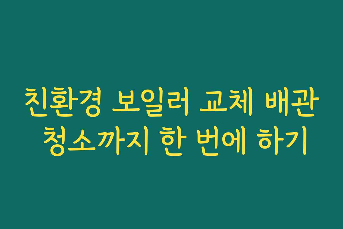 친환경 보일러 교체 배관 청소까지 한 번에 하기