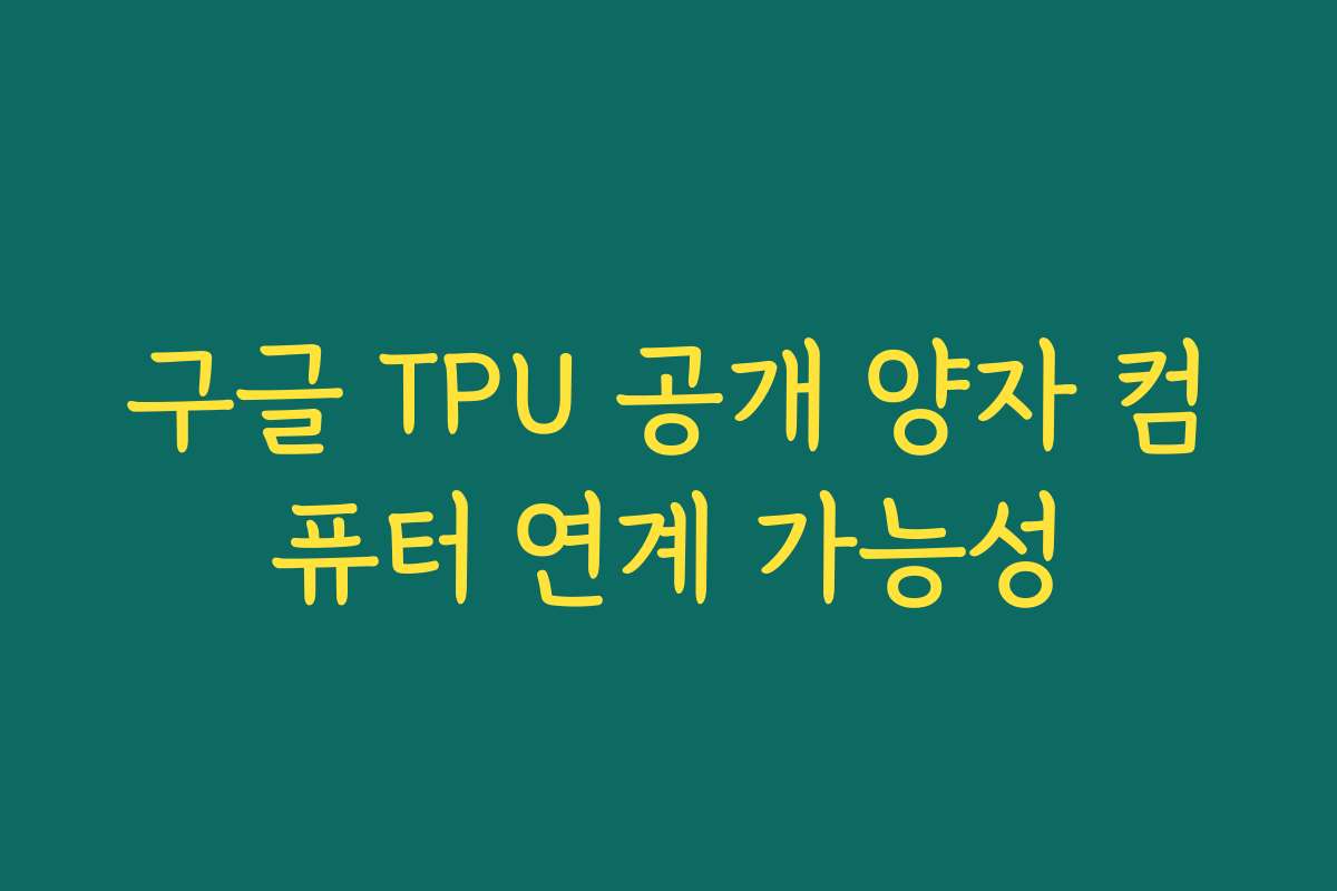 구글 TPU 공개 양자 컴퓨터 연계 가능성