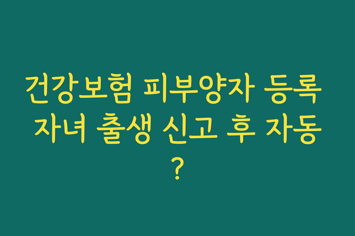 건강보험 피부양자 등록 자녀 출생 신고 후 자동?