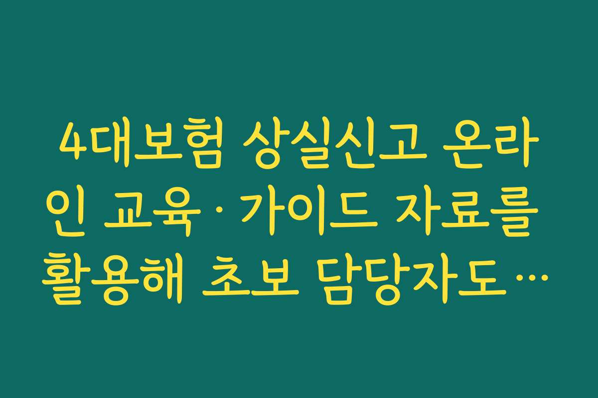 4대보험 상실신고 온라인 교육·가이드 자료를 활용해 초보 담당자도 실수 없이 처리하는 법