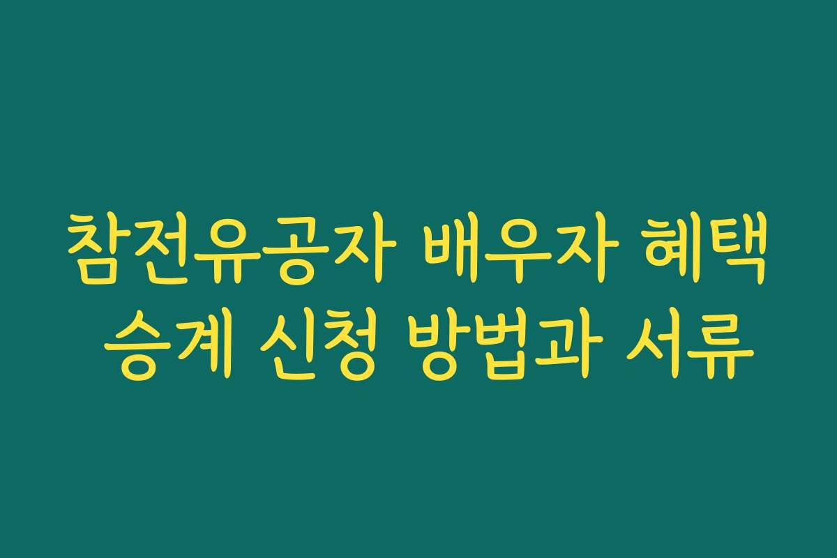 참전유공자 배우자 혜택 승계 신청 방법과 서류