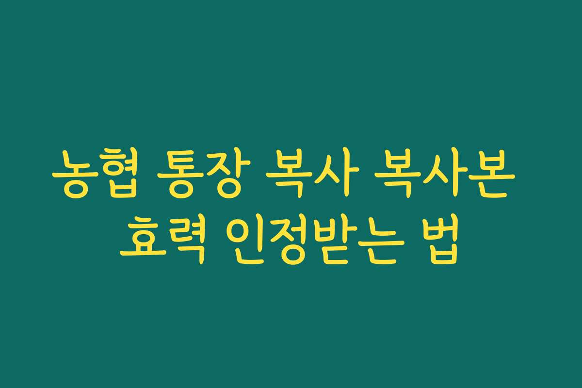 농협 통장 복사 복사본 효력 인정받는 법