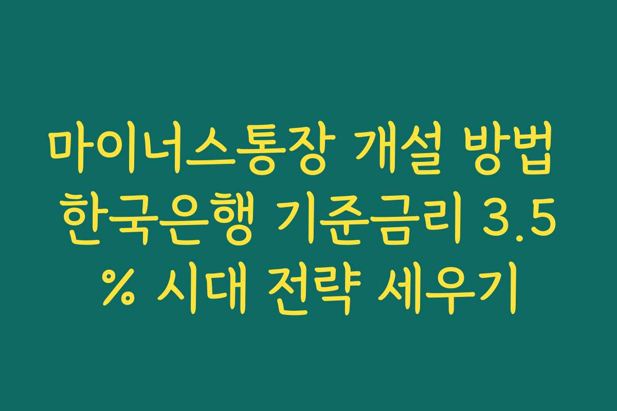 마이너스통장 개설 방법 한국은행 기준금리 3.5% 시대 전략 세우기