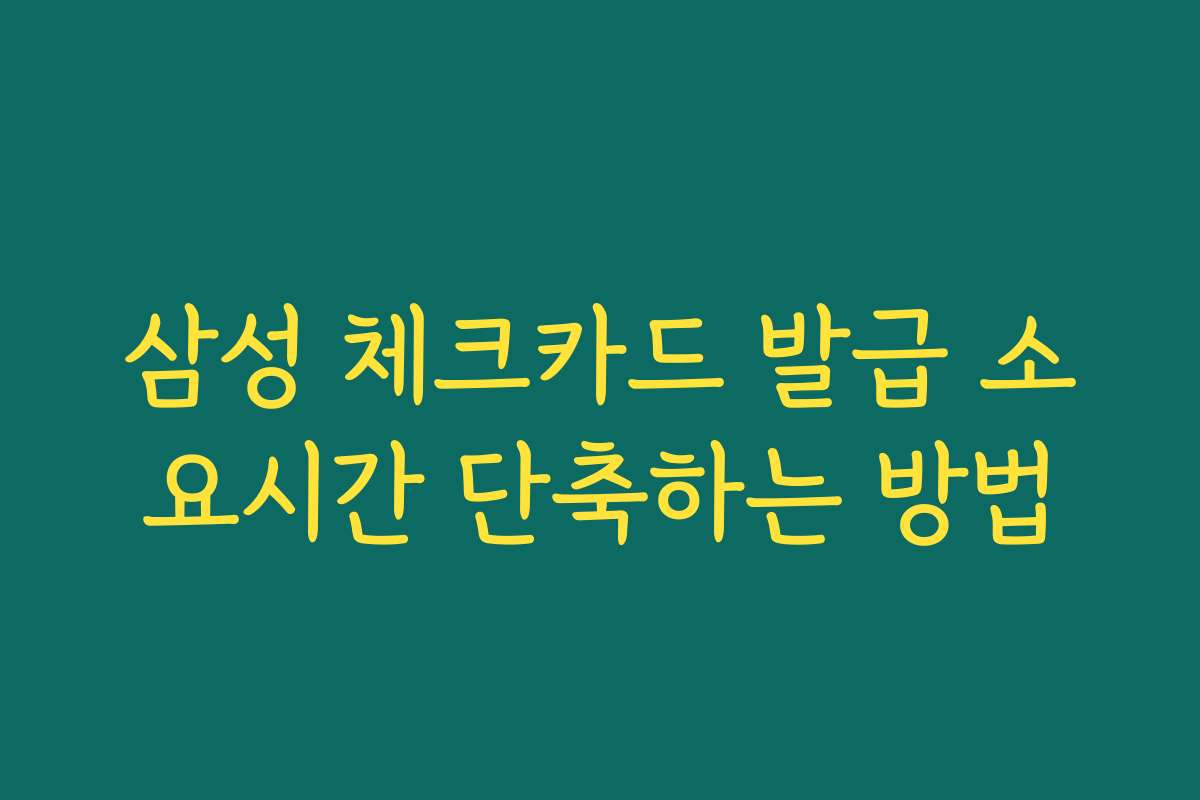 삼성 체크카드 발급 소요시간 단축하는 방법
