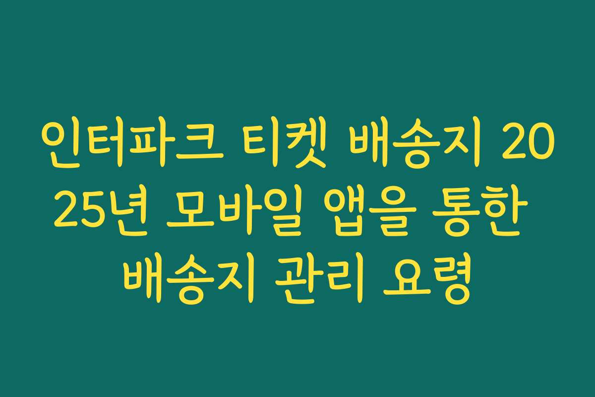 인터파크 티켓 배송지 2025년 모바일 앱을 통한 배송지 관리 요령
