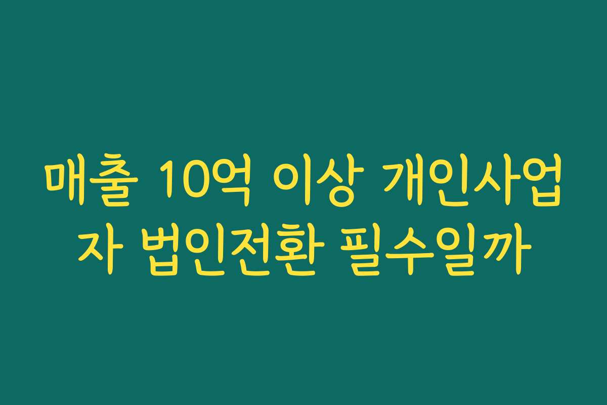 매출 10억 이상 개인사업자 법인전환 필수일까