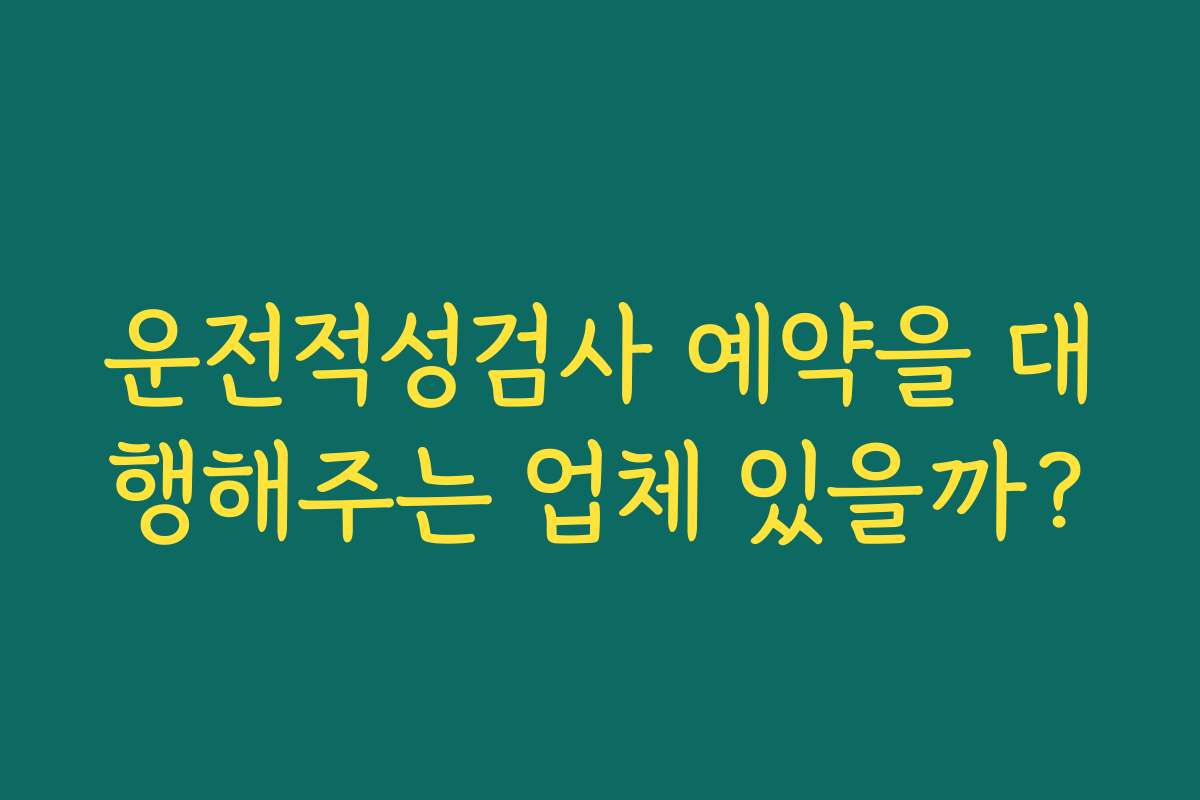 운전적성검사 예약을 대행해주는 업체 있을까?