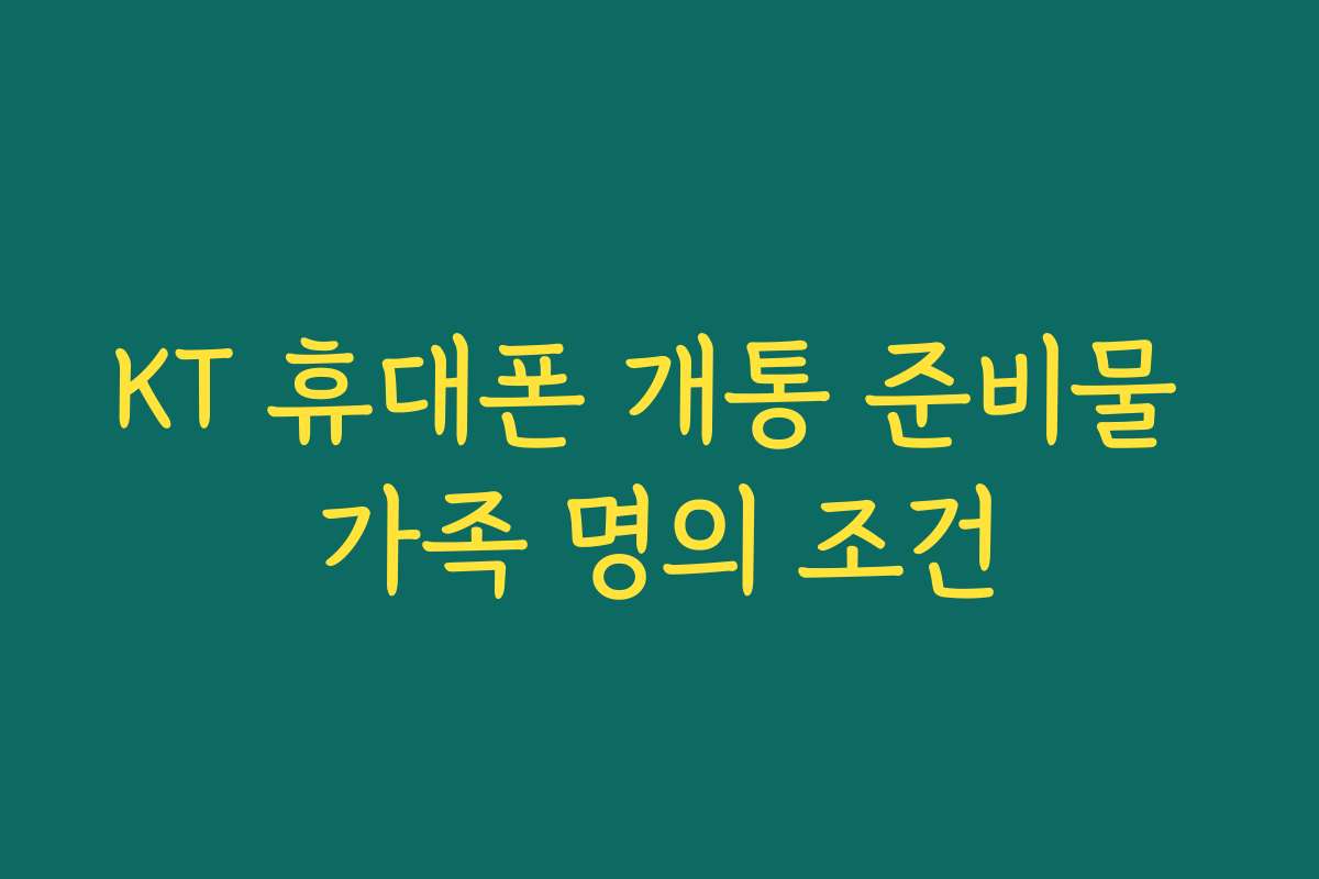 KT 휴대폰 개통 준비물 가족 명의 조건