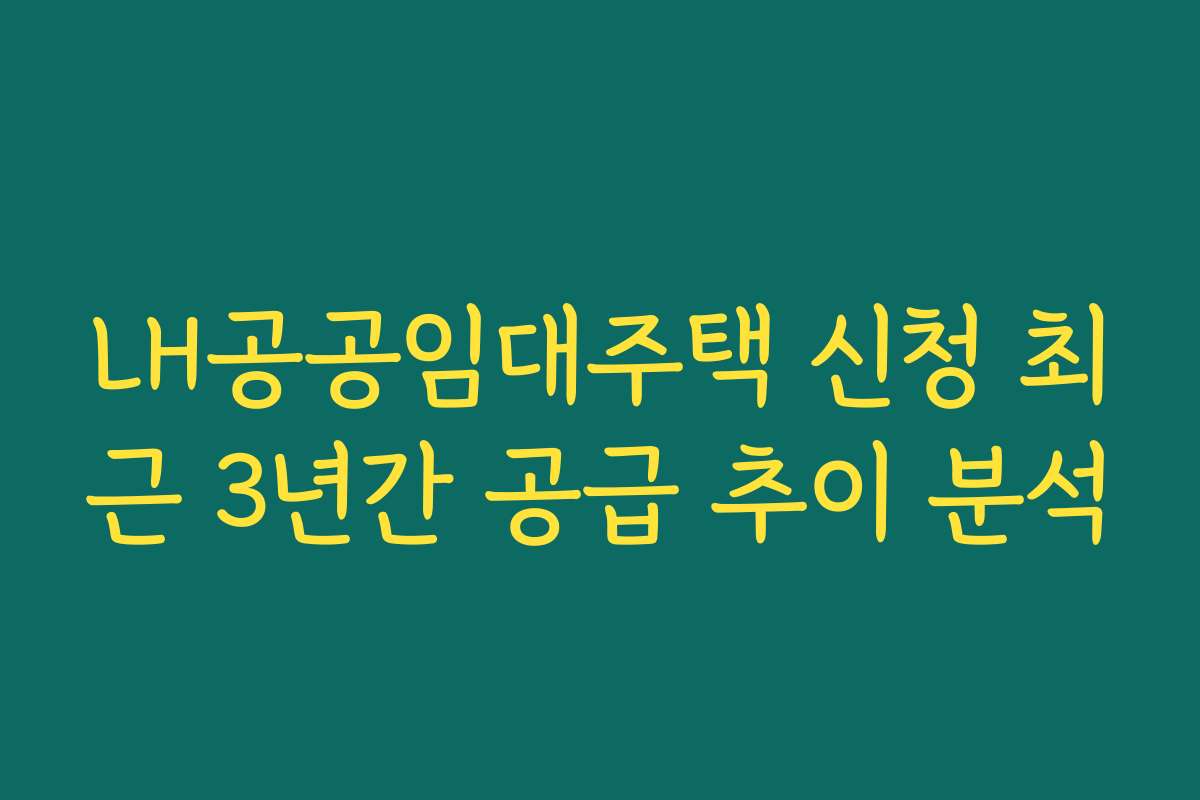LH공공임대주택 신청 최근 3년간 공급 추이 분석