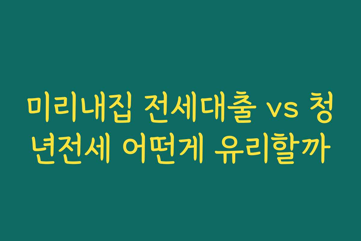 미리내집 전세대출 vs 청년전세 어떤게 유리할까