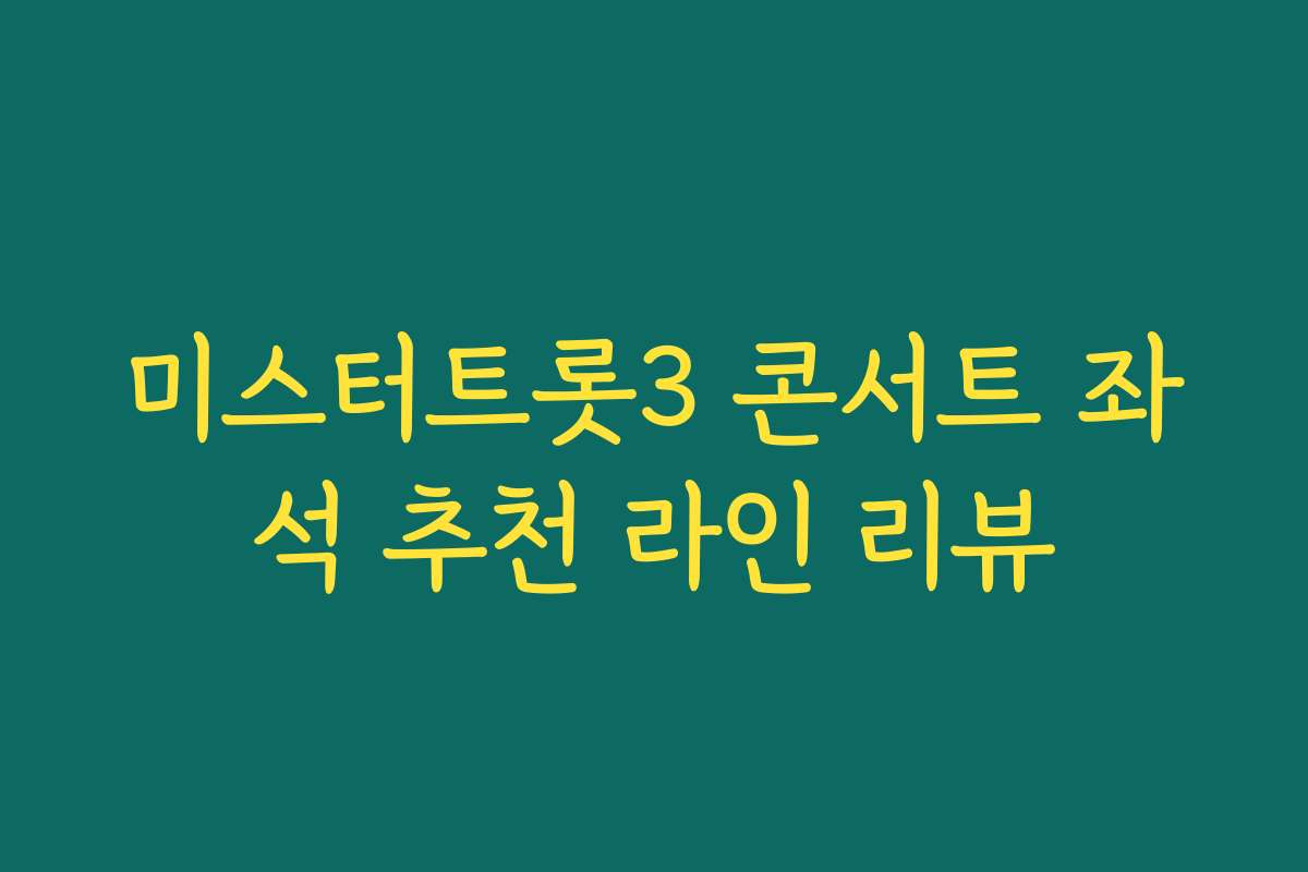 미스터트롯3 콘서트 좌석 추천 라인 리뷰