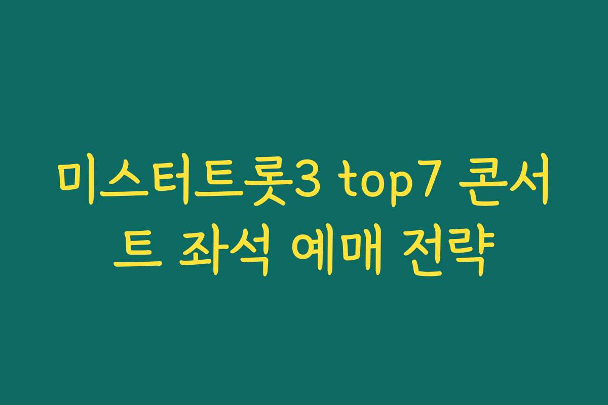 미스터트롯3 top7 콘서트 좌석 예매 전략